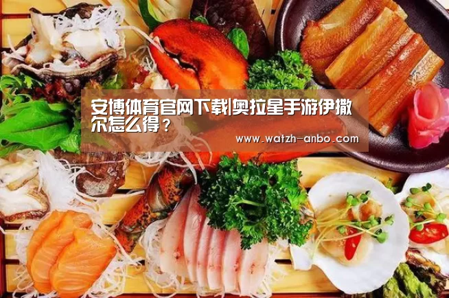 安博体育官网下载|奥拉星手游伊撒尔怎么得?(图2) 安博体育官网下载